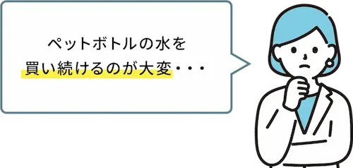 ペットボトルの水を買い続けるのが大変
